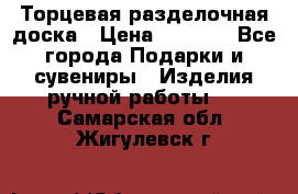 Торцевая разделочная доска › Цена ­ 2 500 - Все города Подарки и сувениры » Изделия ручной работы   . Самарская обл.,Жигулевск г.